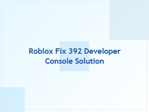 How to Fix Roblox Error 392 Using the Developer Console