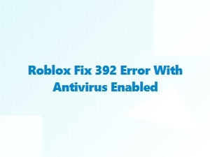 How to Fix Roblox Error 392 with Antivirus Enabled